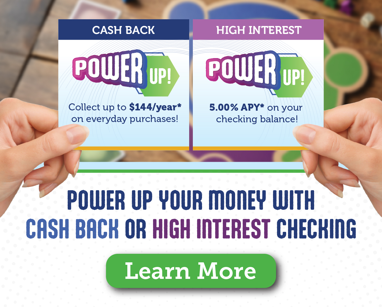 Power Up your money with Cash Back or High Interest Checking! Learn more.