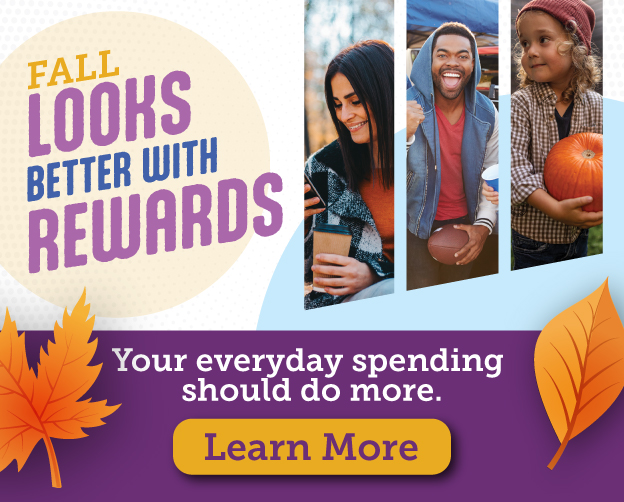 Fall looks better with rewards! Your everyday spending should do more. Learn More!